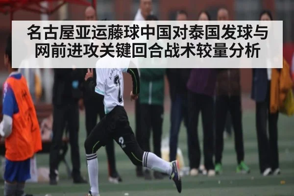 名古屋亚运藤球中国对泰国发球与网前进攻关键回合战术较量分析