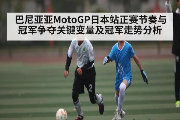 巴尼亚亚MotoGP日本站正赛节奏与冠军争夺关键变量及冠军走势分析