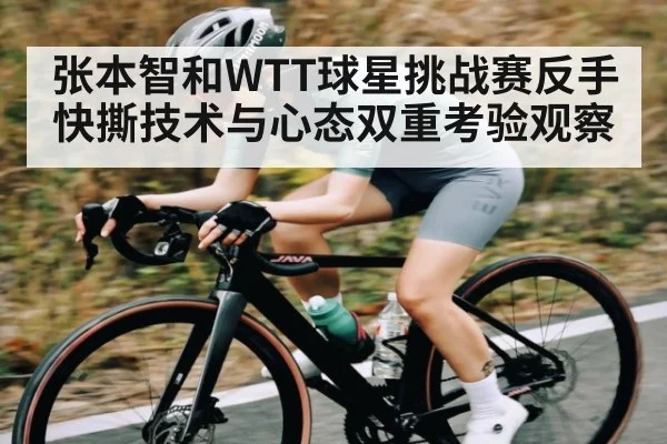 张本智和WTT球星挑战赛反手快撕技术与心态双重考验观察