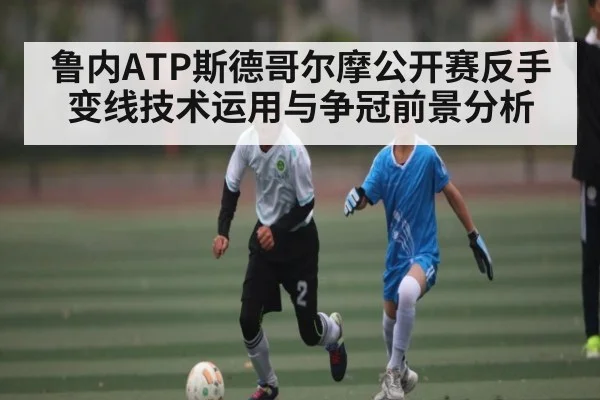 鲁内ATP斯德哥尔摩公开赛反手变线技术运用与争冠前景分析
